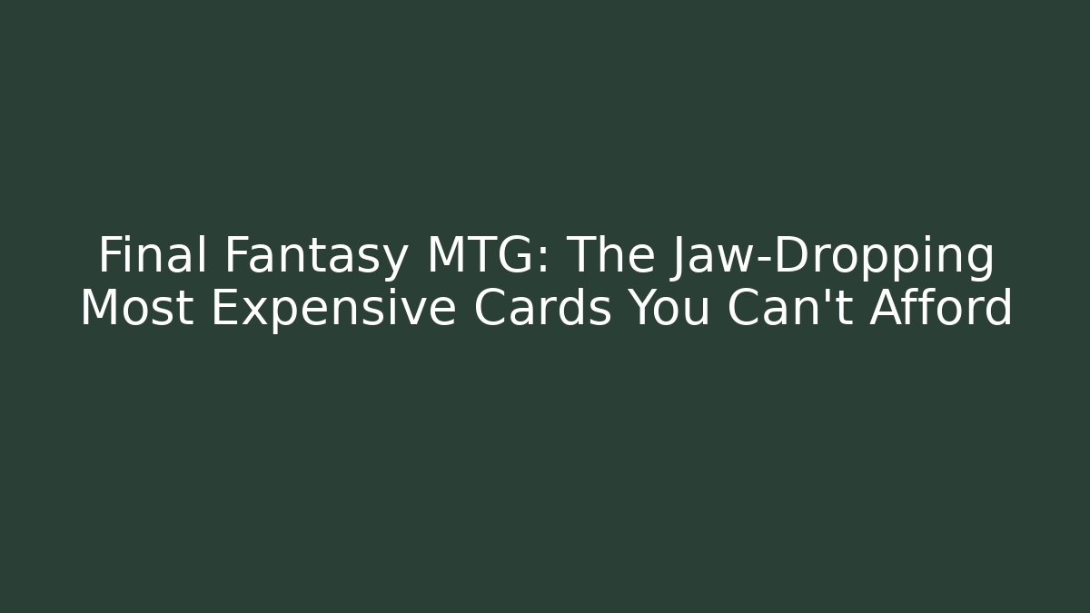 Final Fantasy MTG: The Jaw-Dropping Most Expensive Cards You Can't Afford
