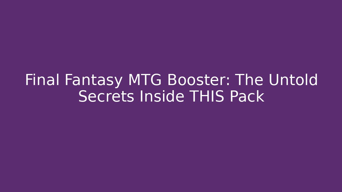Final Fantasy MTG Booster: The Untold Secrets Inside THIS Pack