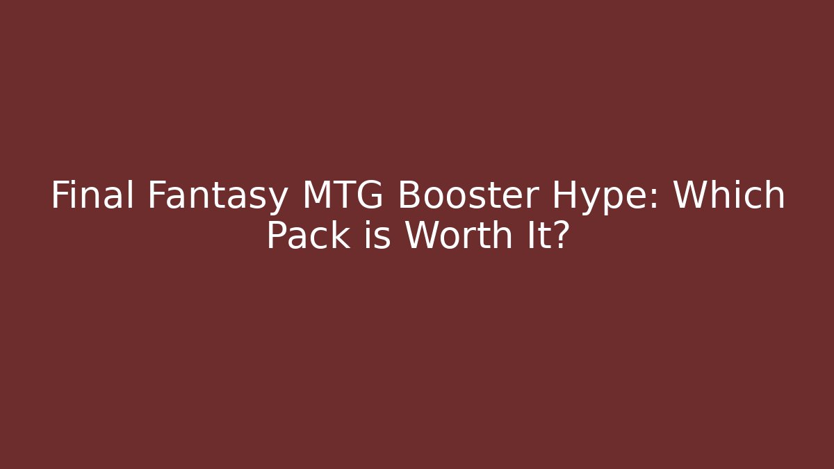 Final Fantasy MTG Booster Hype: Which Pack is Worth It?