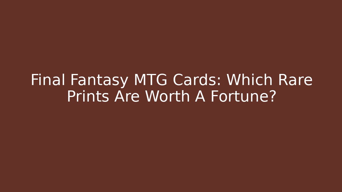 Final Fantasy MTG Cards: Which Rare Prints Are Worth A Fortune?