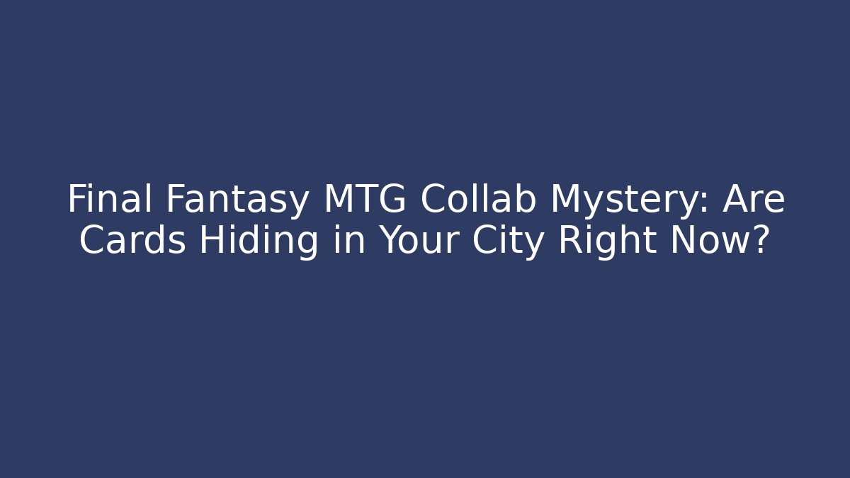Final Fantasy MTG Collab Mystery: Are Cards Hiding in Your City Right Now?