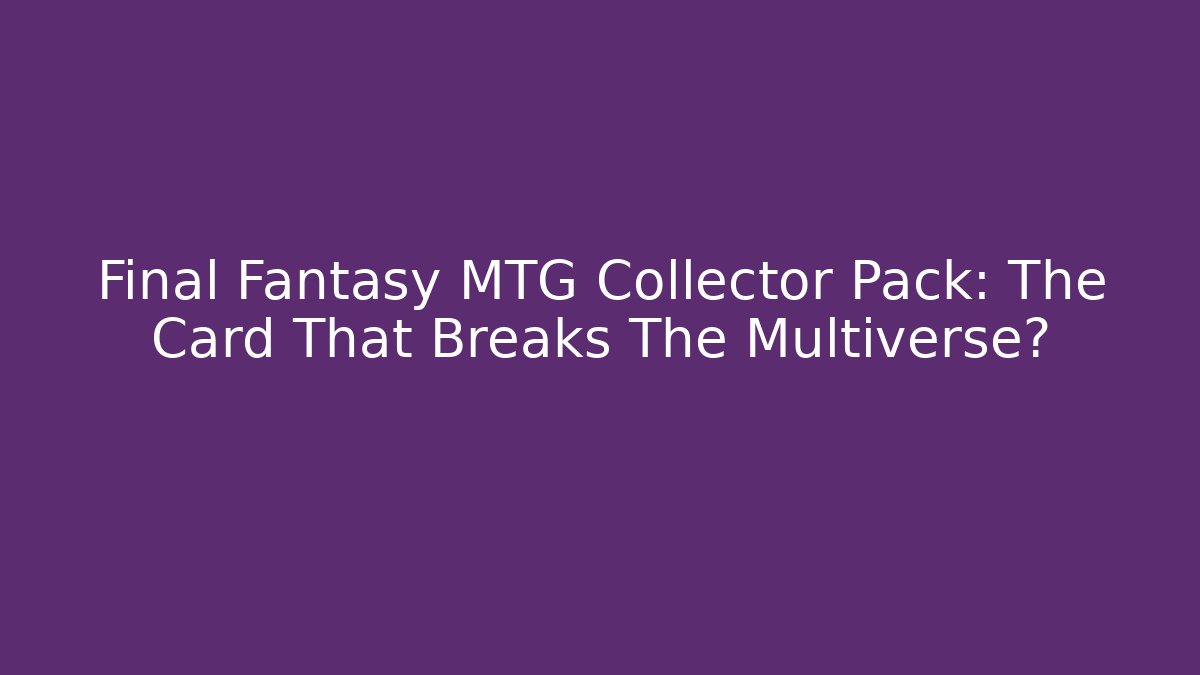 Final Fantasy MTG Collector Pack: The Card That Breaks The Multiverse?