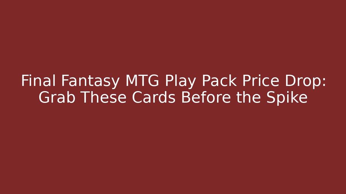 Final Fantasy MTG Play Pack Price Drop: Grab These Cards Before the Spike
