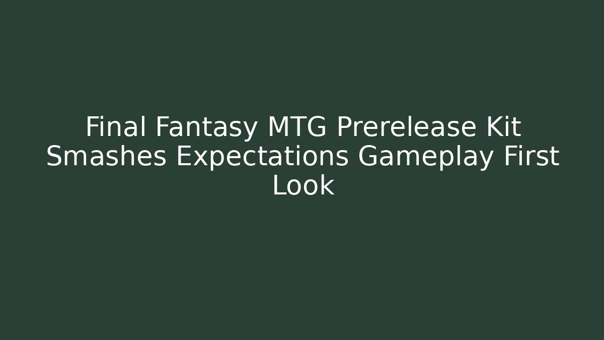 Final Fantasy MTG Prerelease Kit Smashes Expectations Gameplay First Look