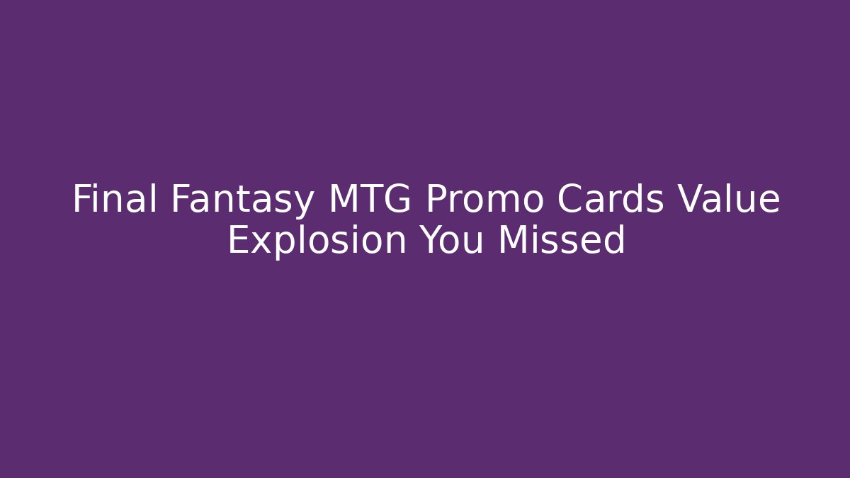 Final Fantasy MTG Promo Cards Value Explosion You Missed