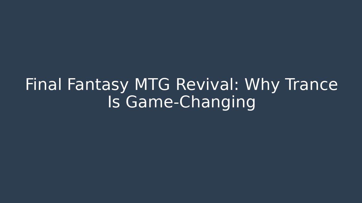 Final Fantasy MTG Revival: Why Trance Is Game-Changing