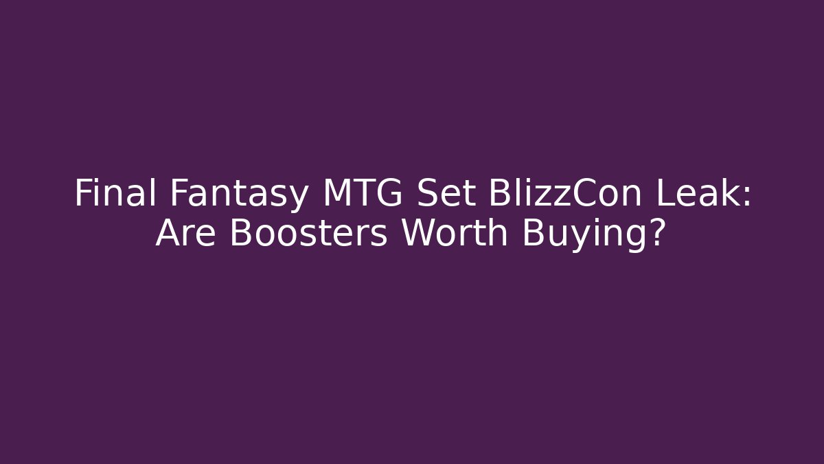 Final Fantasy MTG Set BlizzCon Leak: Are Boosters Worth Buying?