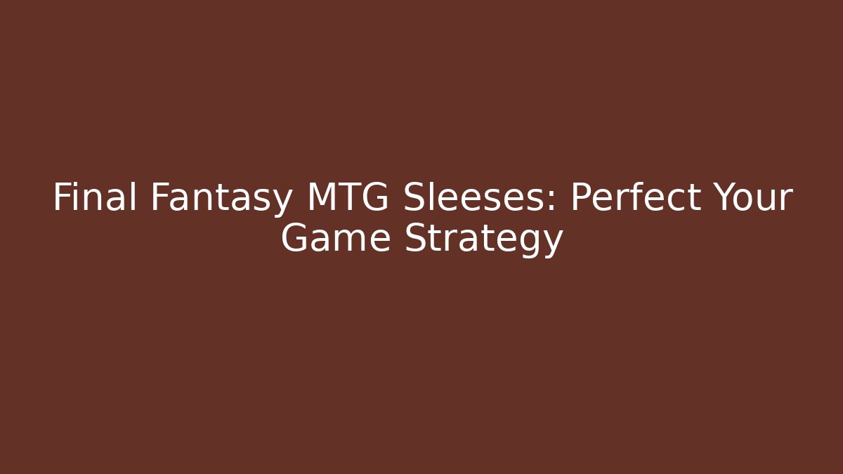 Final Fantasy MTG Sleeses: Perfect Your Game Strategy