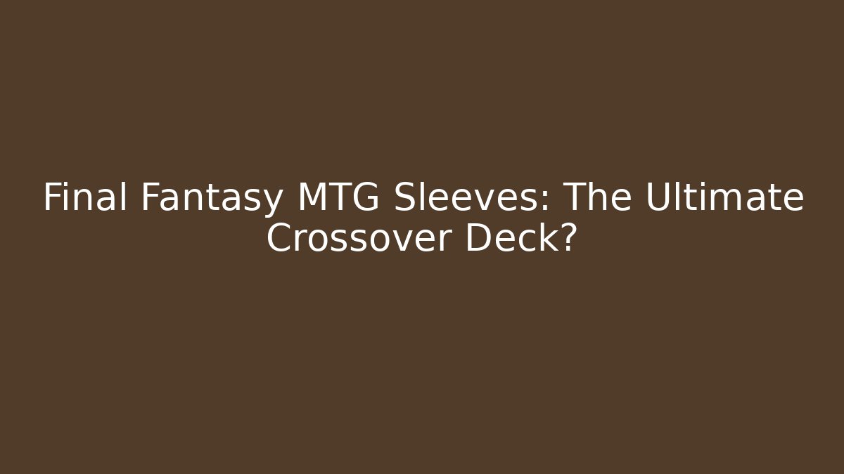 Final Fantasy MTG Sleeves: The Ultimate Crossover Deck?