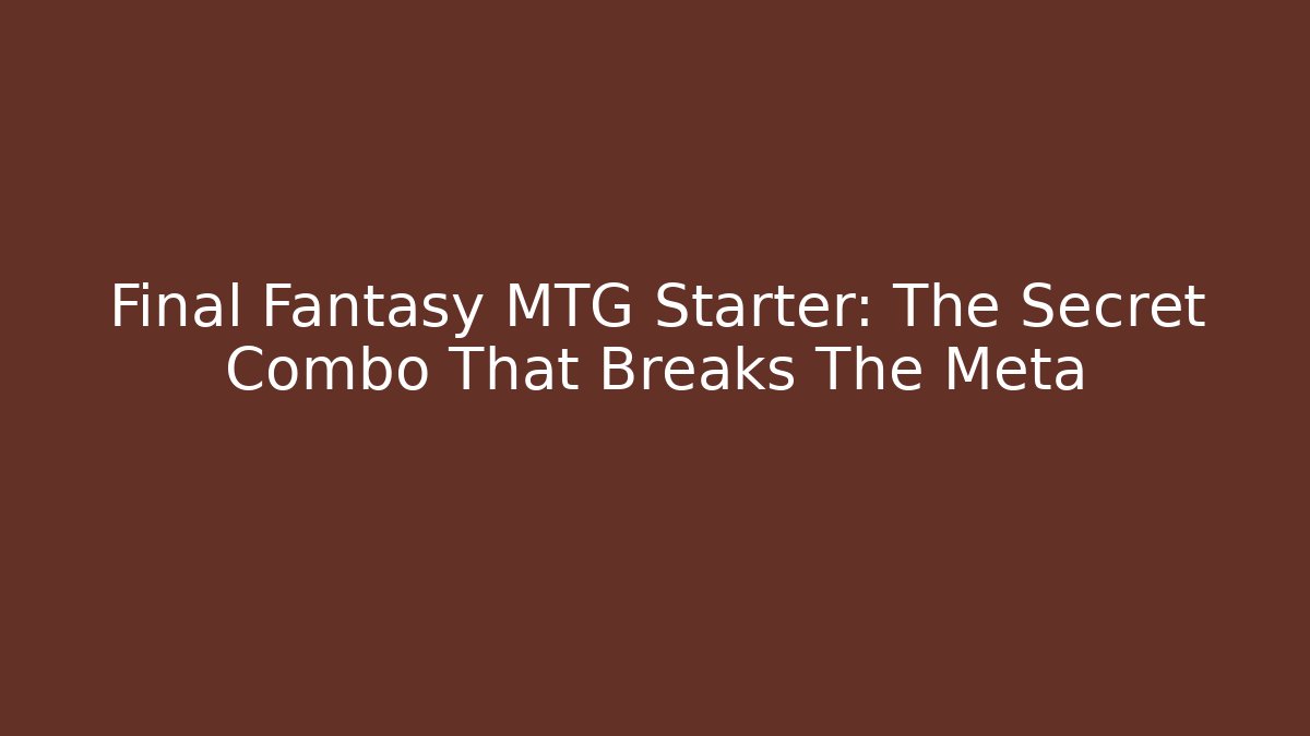 Final Fantasy MTG Starter: The Secret Combo That Breaks The Meta