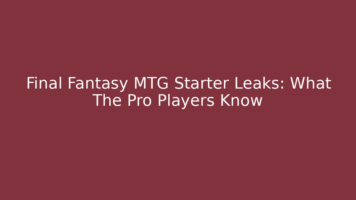 Final Fantasy MTG Starter Leaks: What The Pro Players Know