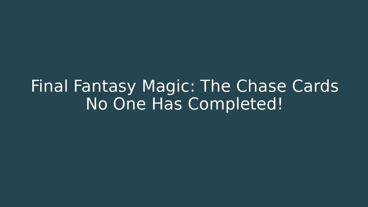Final Fantasy Magic: The Chase Cards No One Has Completed!