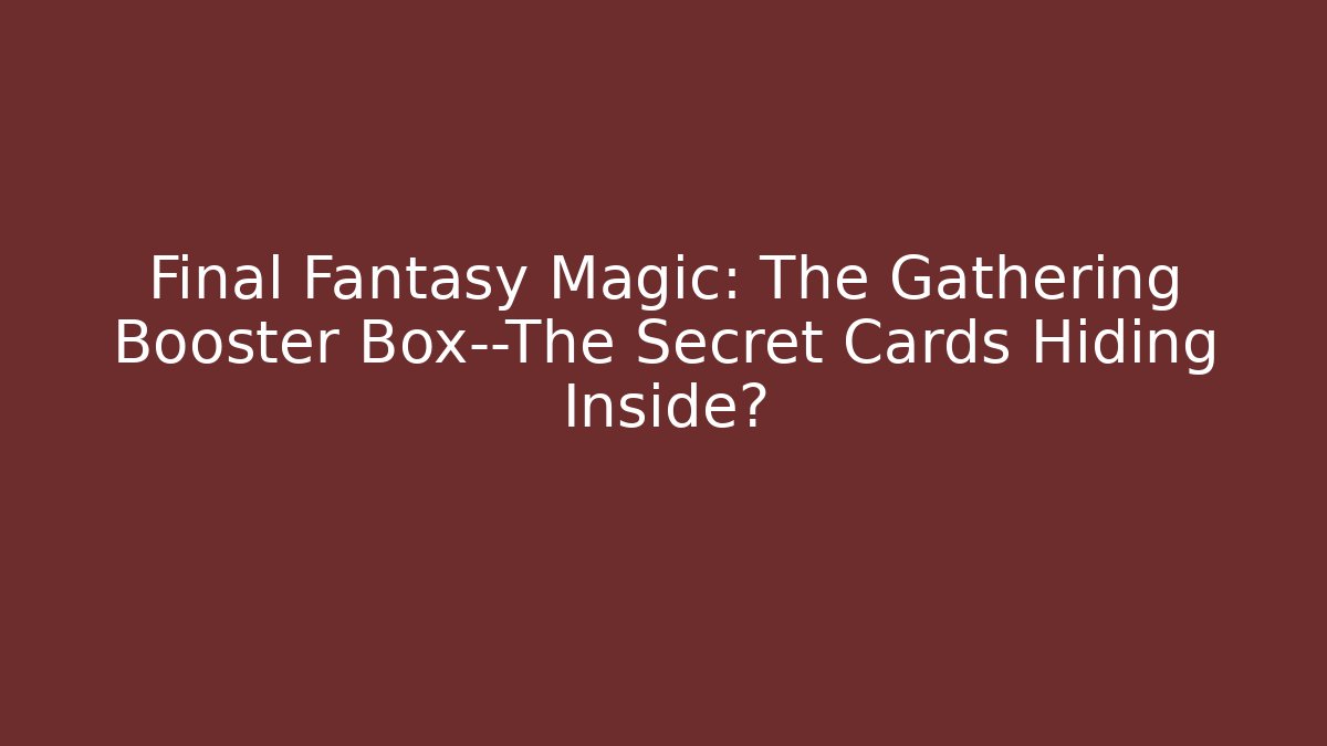 Final Fantasy Magic: The Gathering Booster Box—The Secret Cards Hiding Inside?