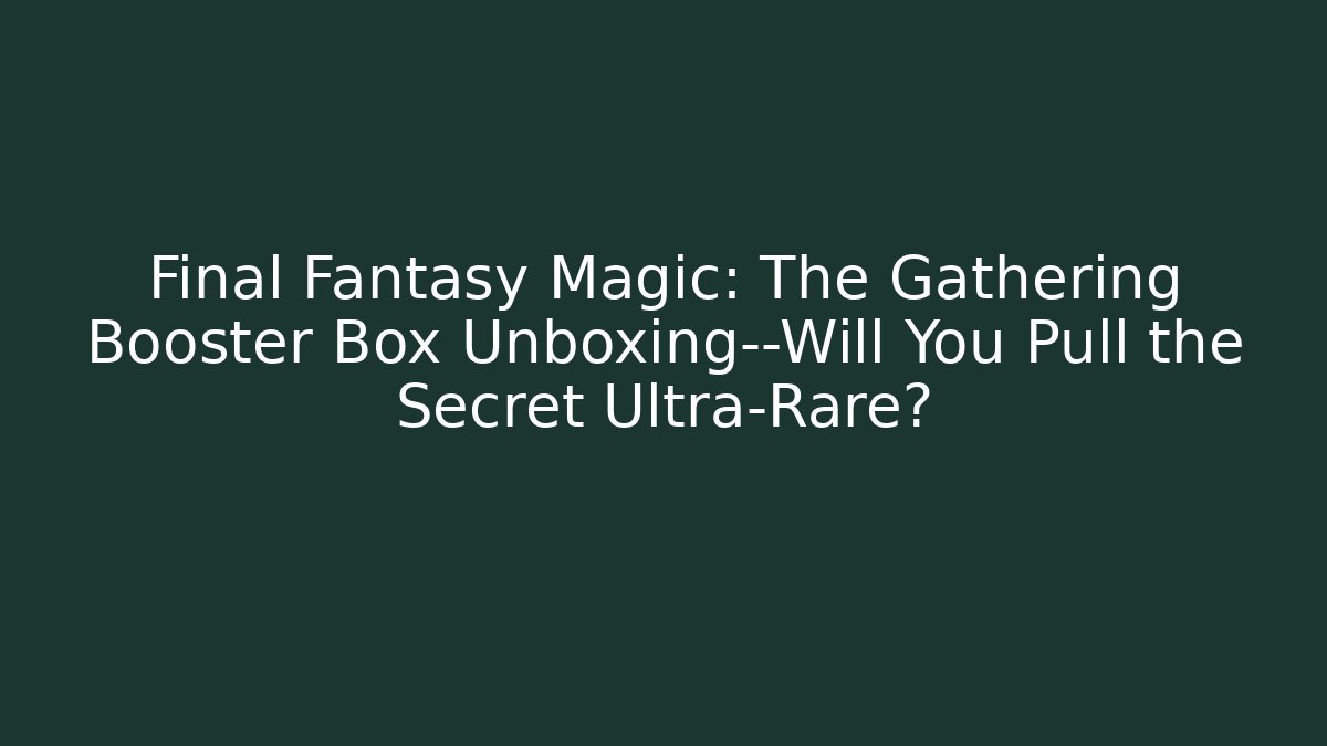 Final Fantasy Magic: The Gathering Booster Box Unboxing—Will You Pull the Secret Ultra-Rare?