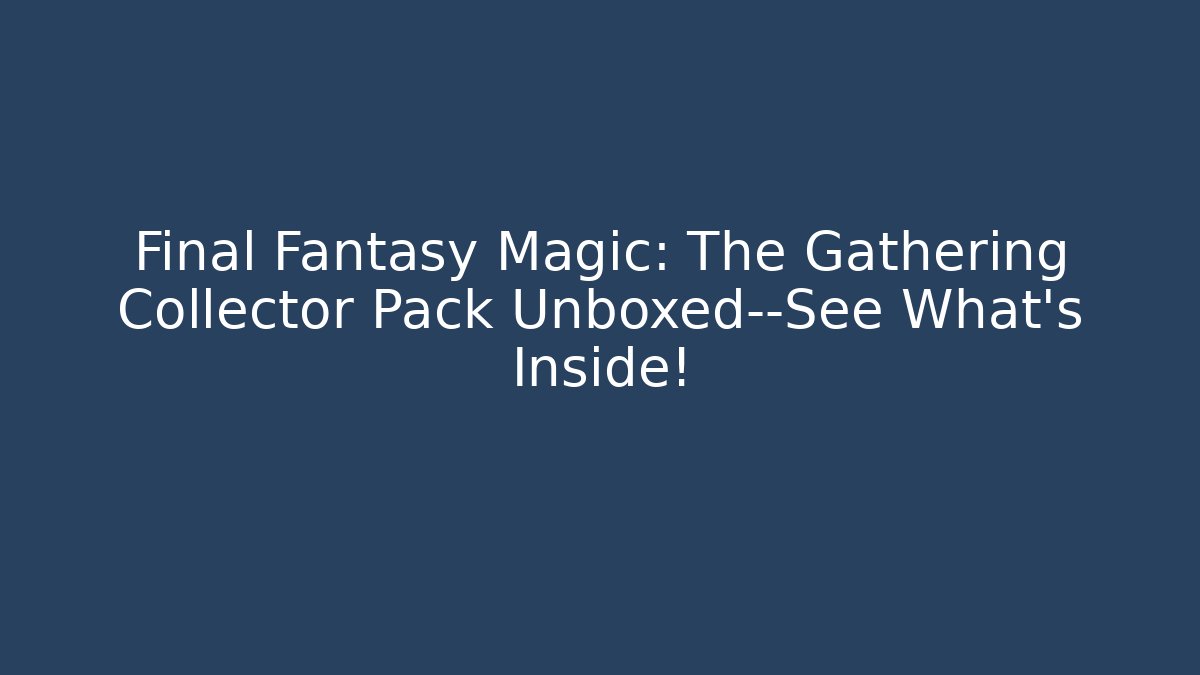 Final Fantasy Magic: The Gathering Collector Pack Unboxed—See What's Inside!