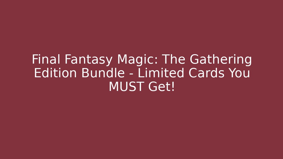 Final Fantasy Magic: The Gathering Edition Bundle – Limited Cards You MUST Get!