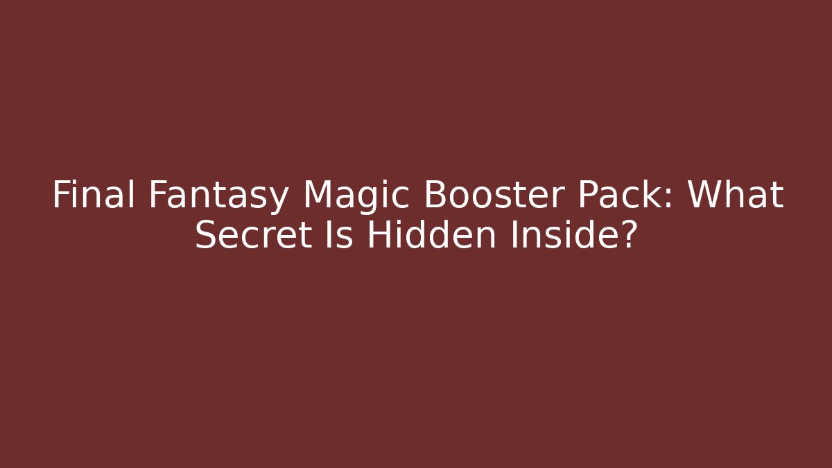 Final Fantasy Magic Booster Pack: What Secret Is Hidden Inside?