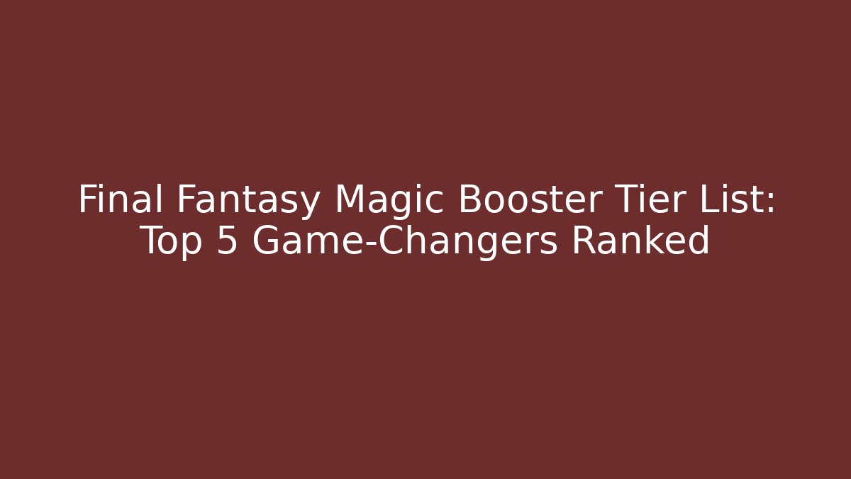 Final Fantasy Magic Booster Tier List: Top 5 Game-Changers Ranked