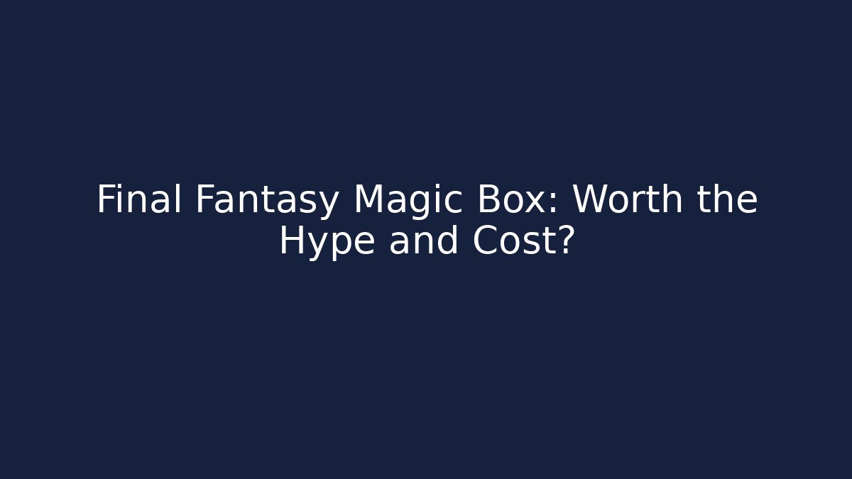 Final Fantasy Magic Box: Worth the Hype and Cost?