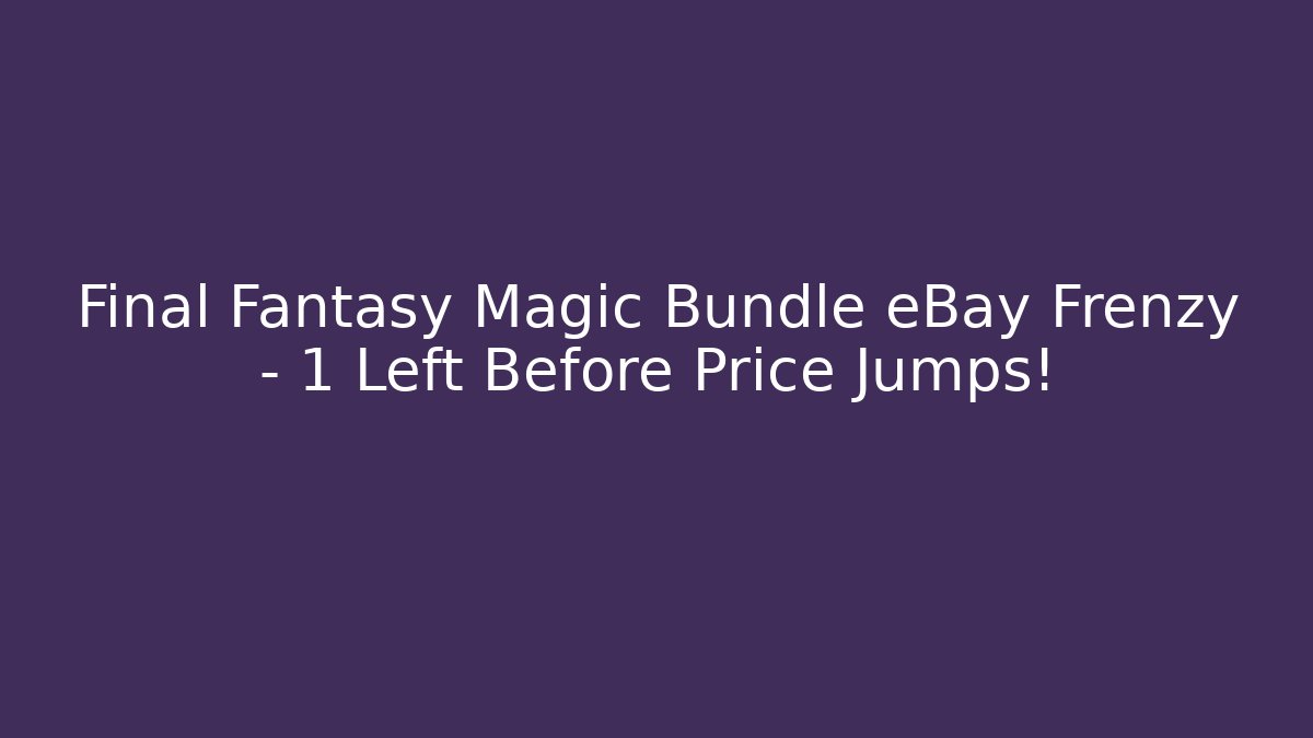 Final Fantasy Magic Bundle eBay Frenzy – 1 Left Before Price Jumps!