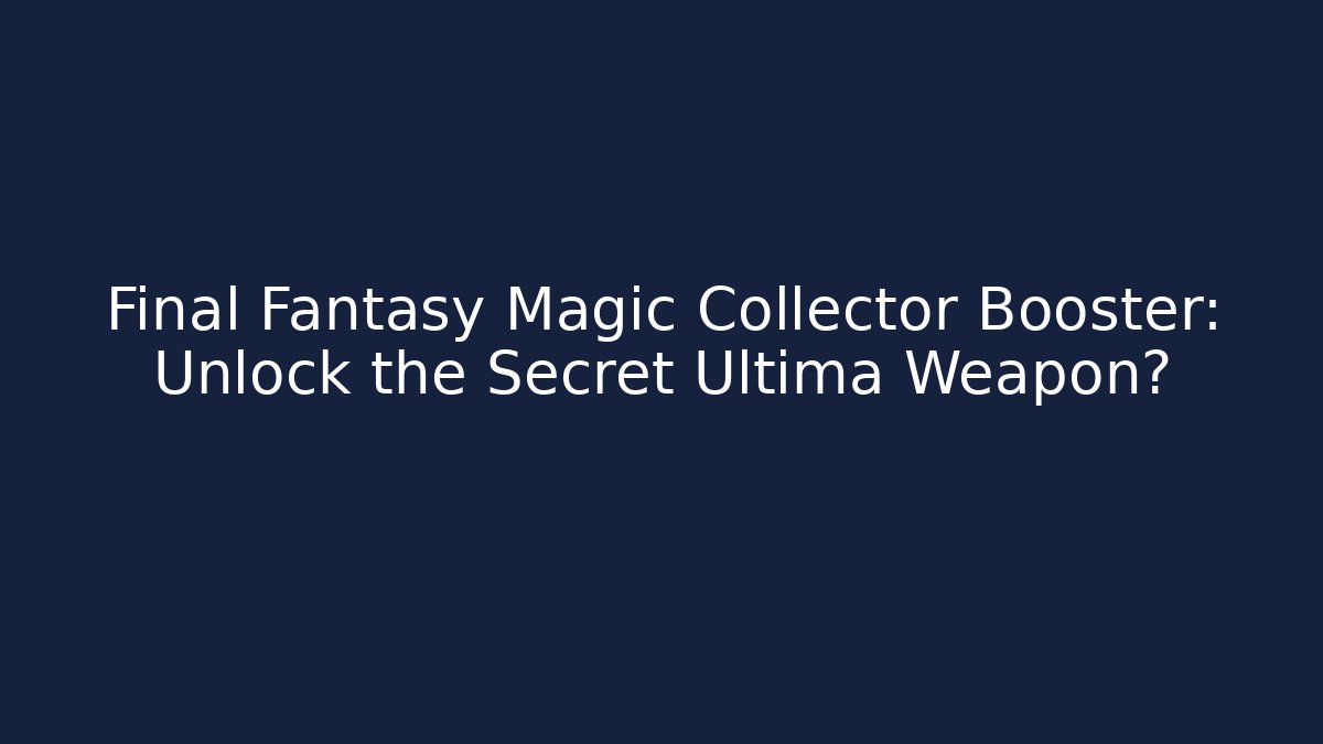 Final Fantasy Magic Collector Booster: Unlock the Secret Ultima Weapon?