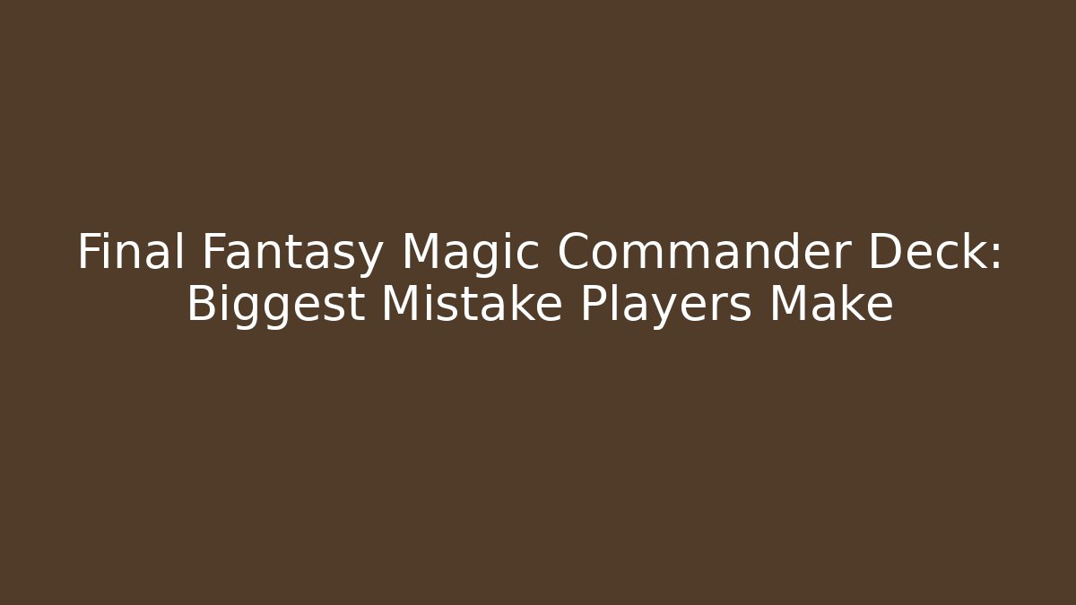 Final Fantasy Magic Commander Deck: Biggest Mistake Players Make