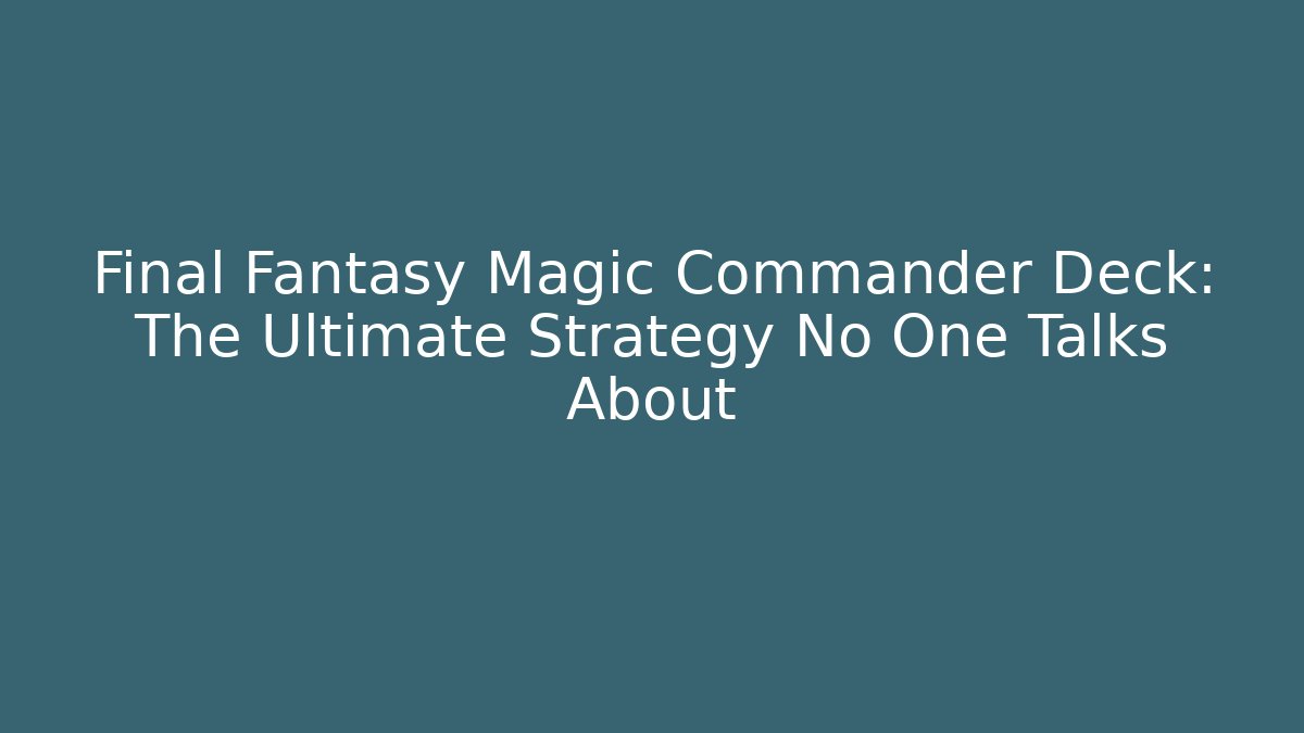 Final Fantasy Magic Commander Deck: The Ultimate Strategy No One Talks About