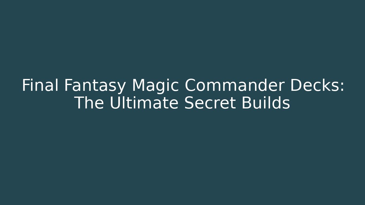 Final Fantasy Magic Commander Decks: The Ultimate Secret Builds