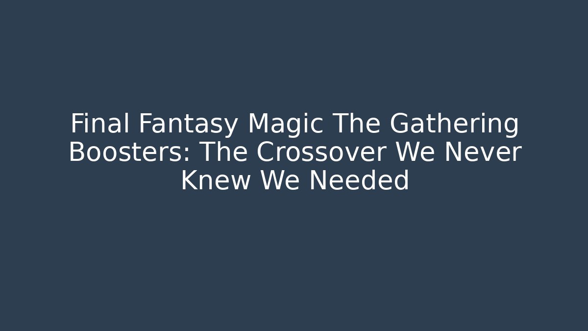 Final Fantasy Magic The Gathering Boosters: The Crossover We Never Knew We Needed