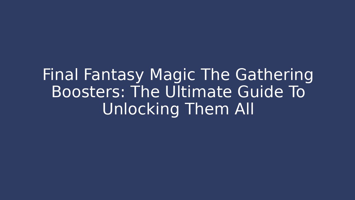Final Fantasy Magic The Gathering Boosters: The Ultimate Guide To Unlocking Them All