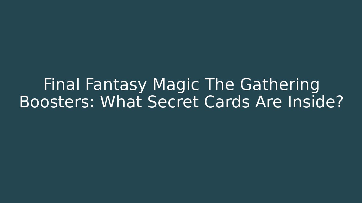 Final Fantasy Magic The Gathering Boosters: What Secret Cards Are Inside?