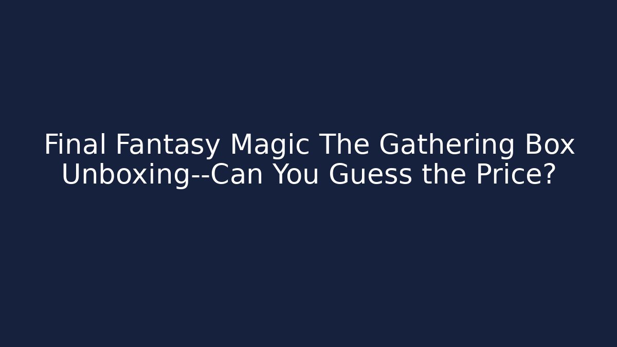 Final Fantasy Magic The Gathering Box Unboxing—Can You Guess the Price?