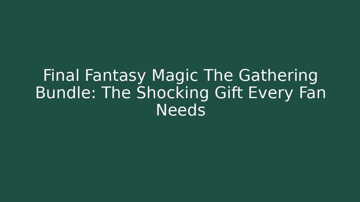 Final Fantasy Magic The Gathering Bundle: The Shocking Gift Every Fan Needs