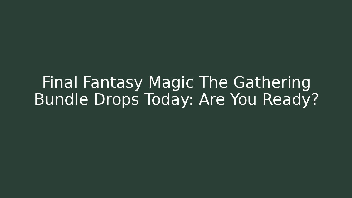 Final Fantasy Magic The Gathering Bundle Drops Today: Are You Ready?