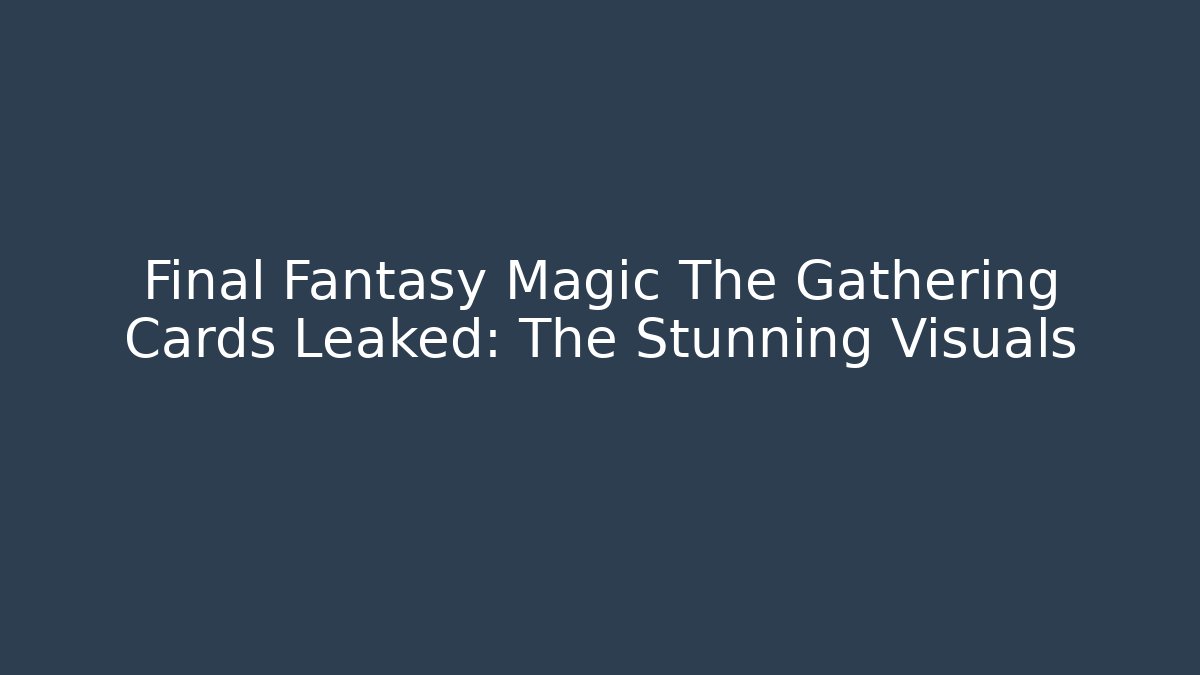 Final Fantasy Magic The Gathering Cards Leaked: The Stunning Visuals