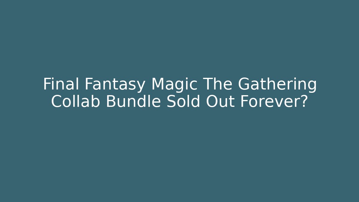 Final Fantasy Magic The Gathering Collab Bundle Sold Out Forever?