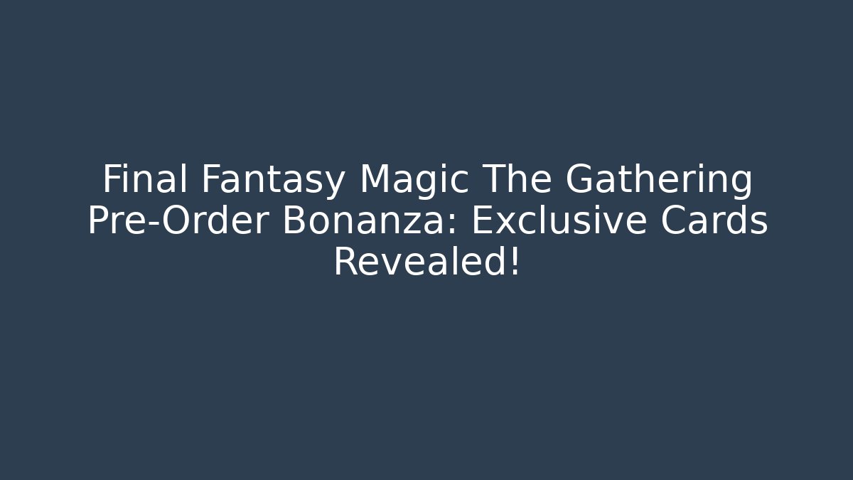 Final Fantasy Magic The Gathering Pre-Order Bonanza: Exclusive Cards Revealed!