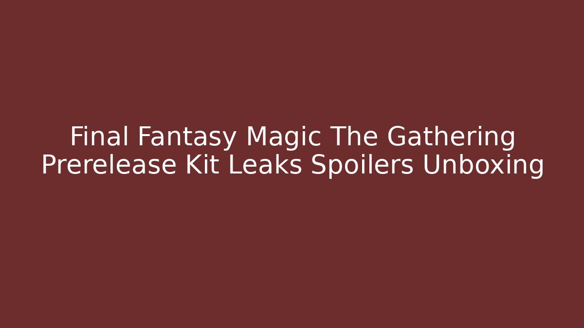 Final Fantasy Magic The Gathering Prerelease Kit Leaks Spoilers Unboxing
