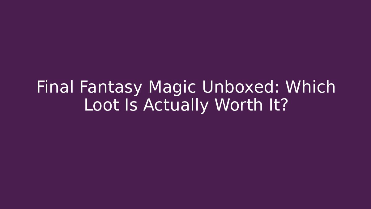 Final Fantasy Magic Unboxed: Which Loot Is Actually Worth It?
