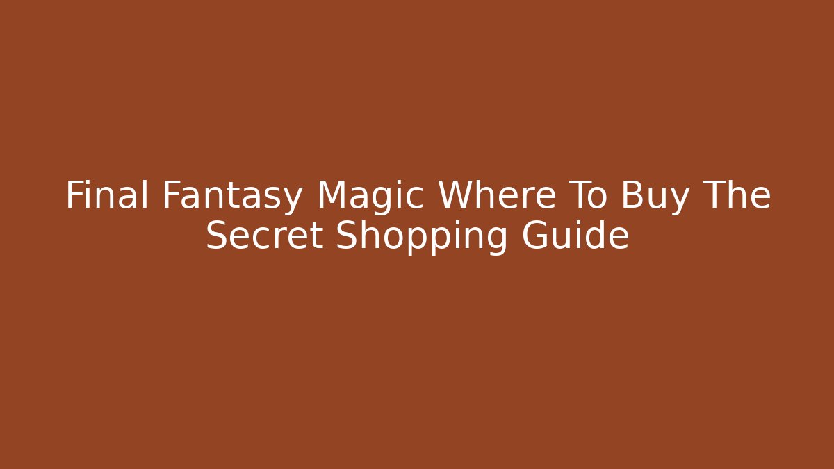 Final Fantasy Magic Where To Buy The Secret Shopping Guide