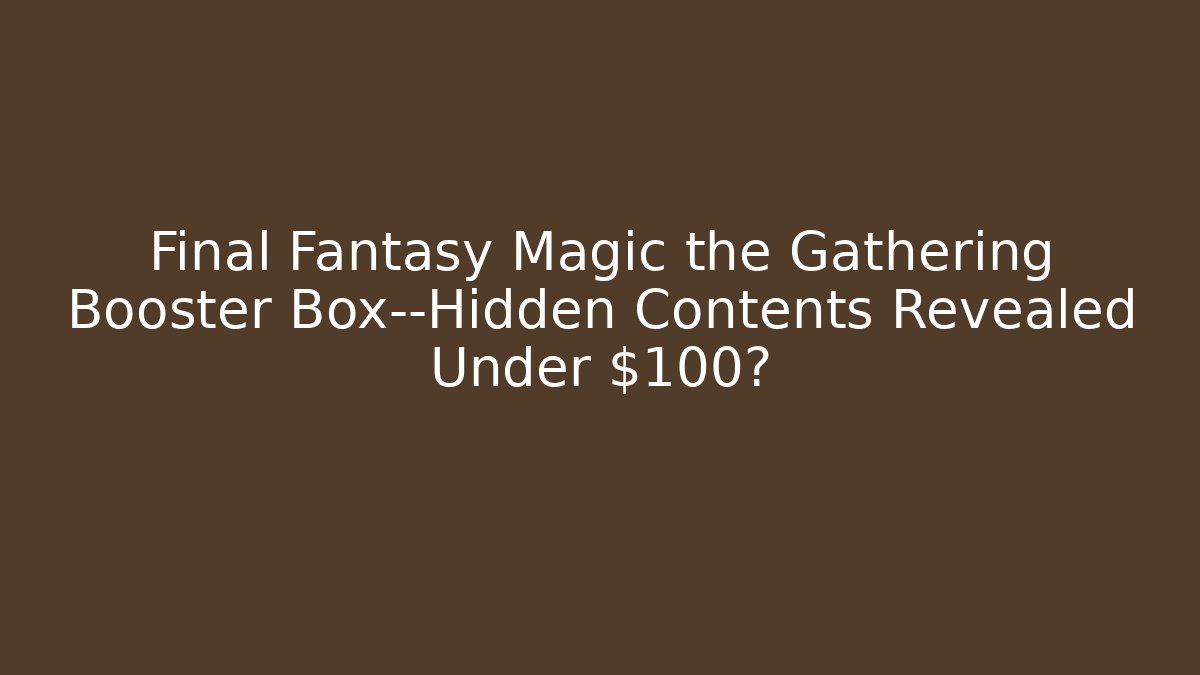 Final Fantasy Magic the Gathering Booster Box—Hidden Contents Revealed Under $100?