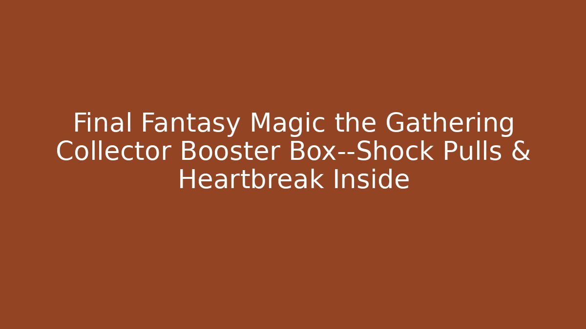 Final Fantasy Magic the Gathering Collector Booster Box—Shock Pulls & Heartbreak Inside - Critter Realm