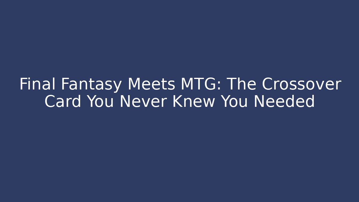 Final Fantasy Meets MTG: The Crossover Card You Never Knew You Needed