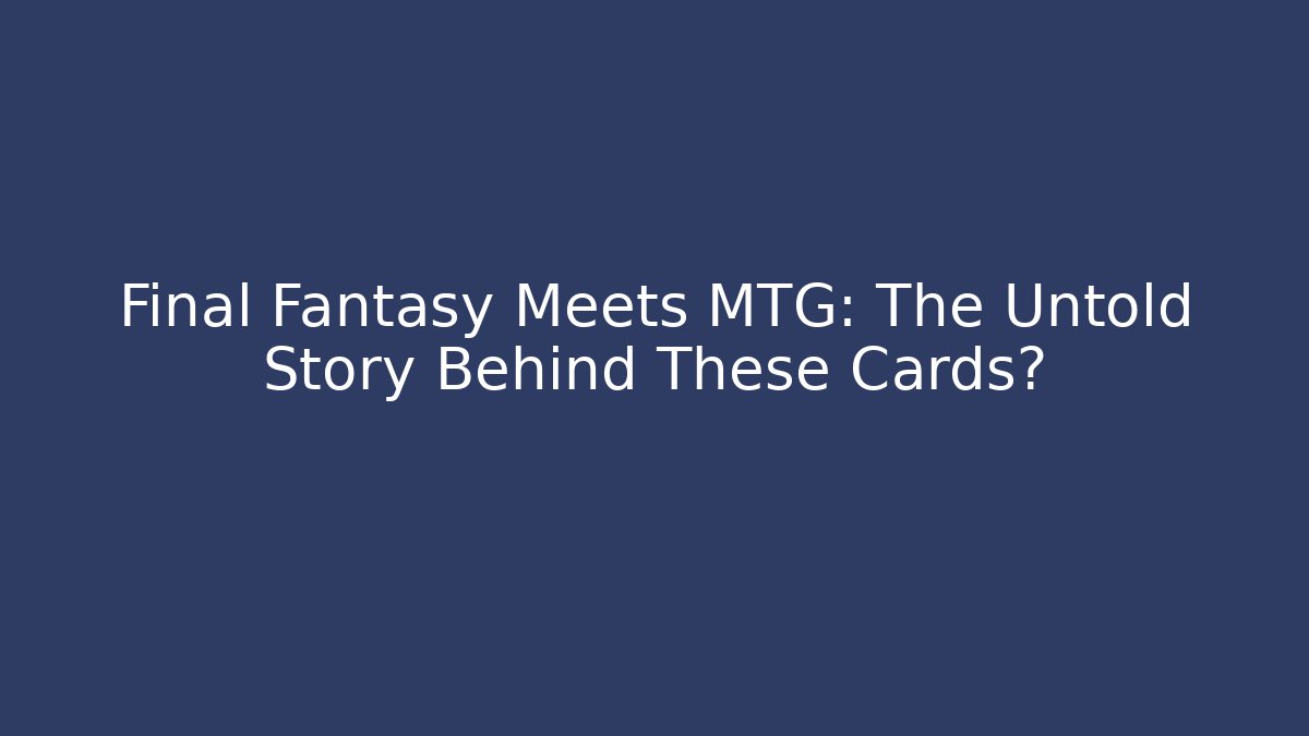 Final Fantasy Meets MTG: The Untold Story Behind These Cards?