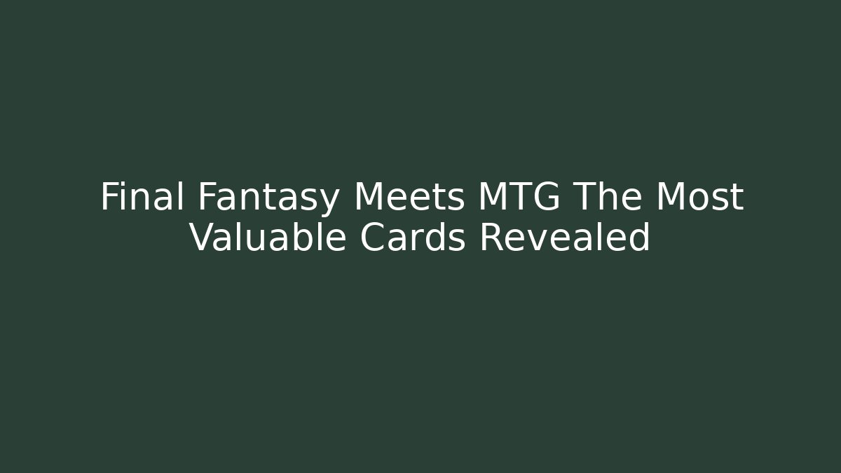 Final Fantasy Meets MTG The Most Valuable Cards Revealed - Critter Realm
