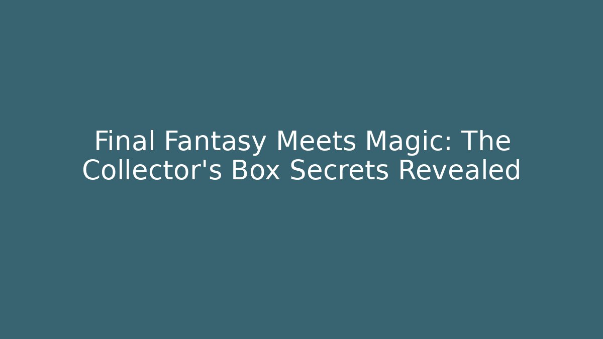 Final Fantasy Meets Magic: The Collector’s Box Secrets Revealed