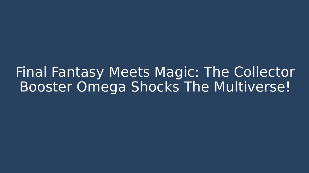 Final Fantasy Meets Magic: The Collector Booster Omega Shocks The Multiverse! - Critter Realm