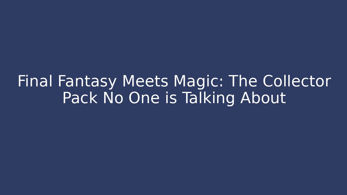 Final Fantasy Meets Magic: The Collector Pack No One is Talking About