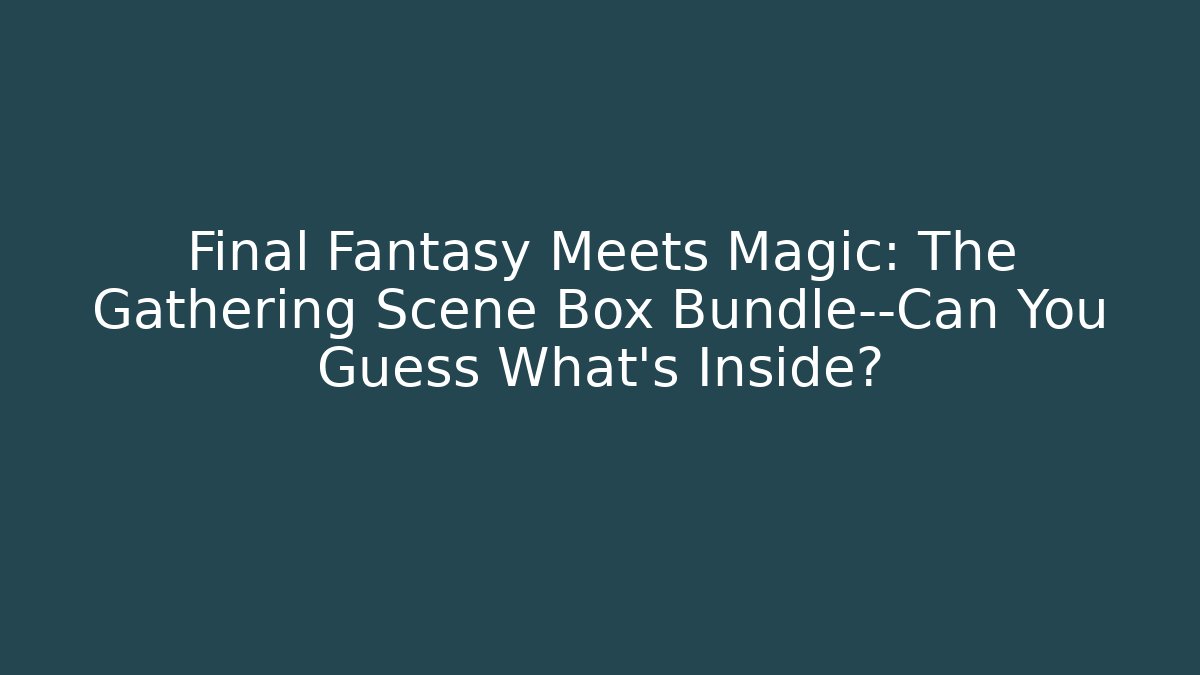 Final Fantasy Meets Magic: The Gathering Scene Box Bundle—Can You Guess What's Inside?