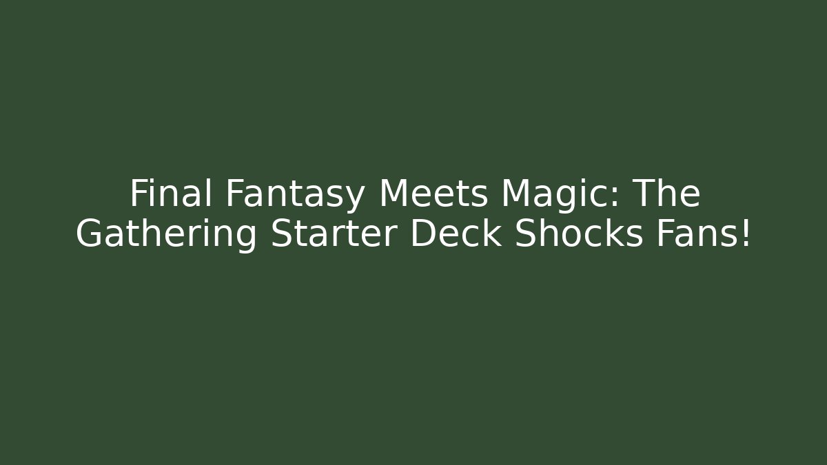 Final Fantasy Meets Magic: The Gathering Starter Deck Shocks Fans!